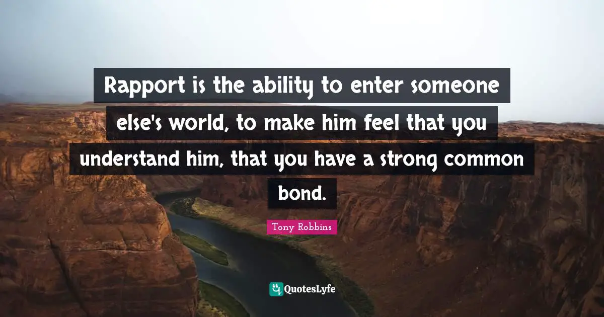 Tony Robbins Quotes: Rapport is the ability to enter someone else's world, to make him feel that you understand him, that you have a strong common bond.