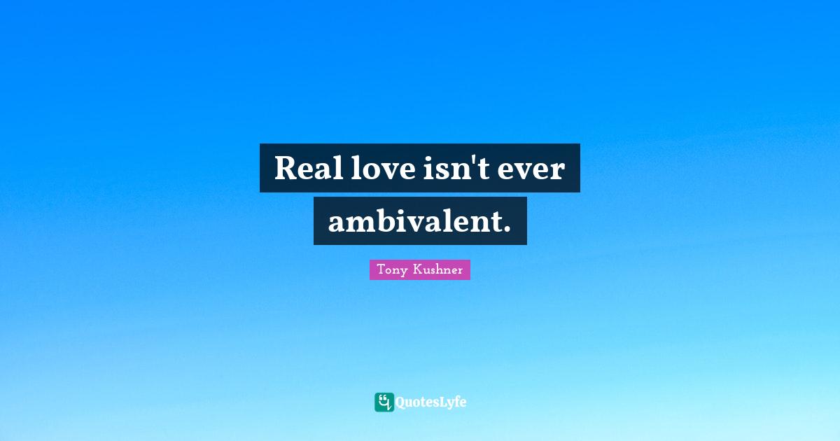 Real love isn't ever ambivalent.