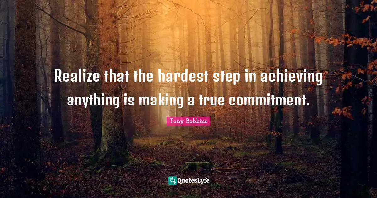 Realize that the hardest step in achieving anything is making a true commitment.