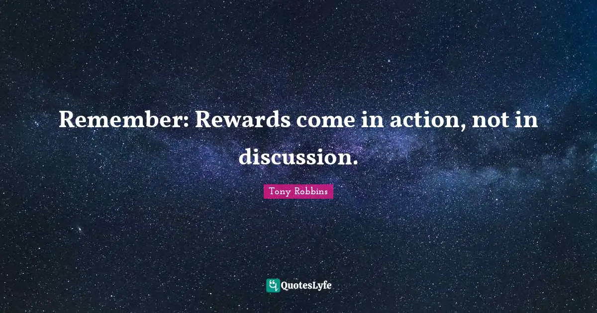 Remember: Rewards come in action, not in discussion.