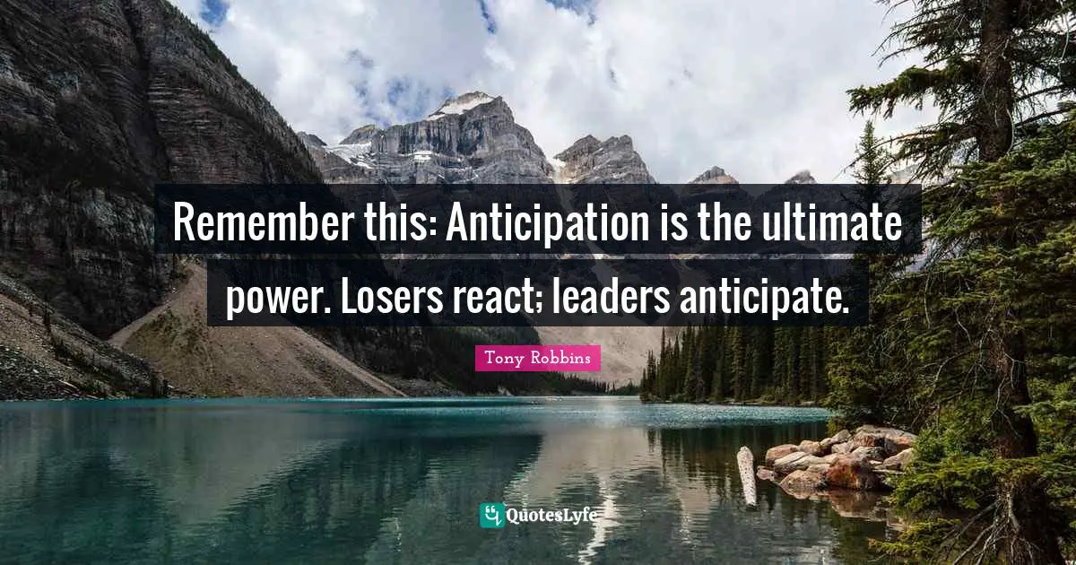 Remember this: Anticipation is the ultimate power. Losers react; leaders anticipate.