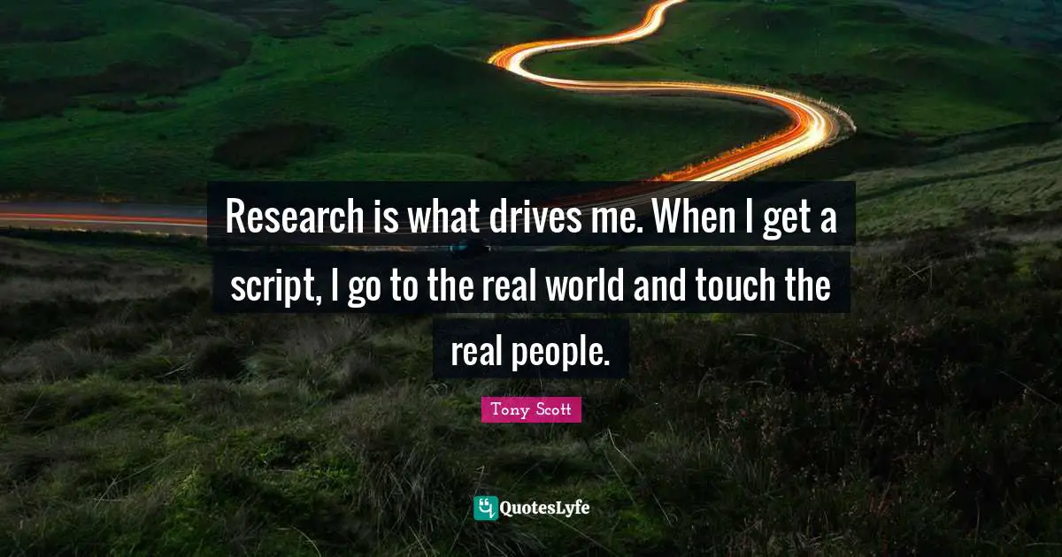 Research is what drives me. When I get a script, I go to the real world and touch the real people.