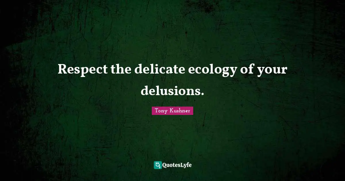 Respect the delicate ecology of your delusions.