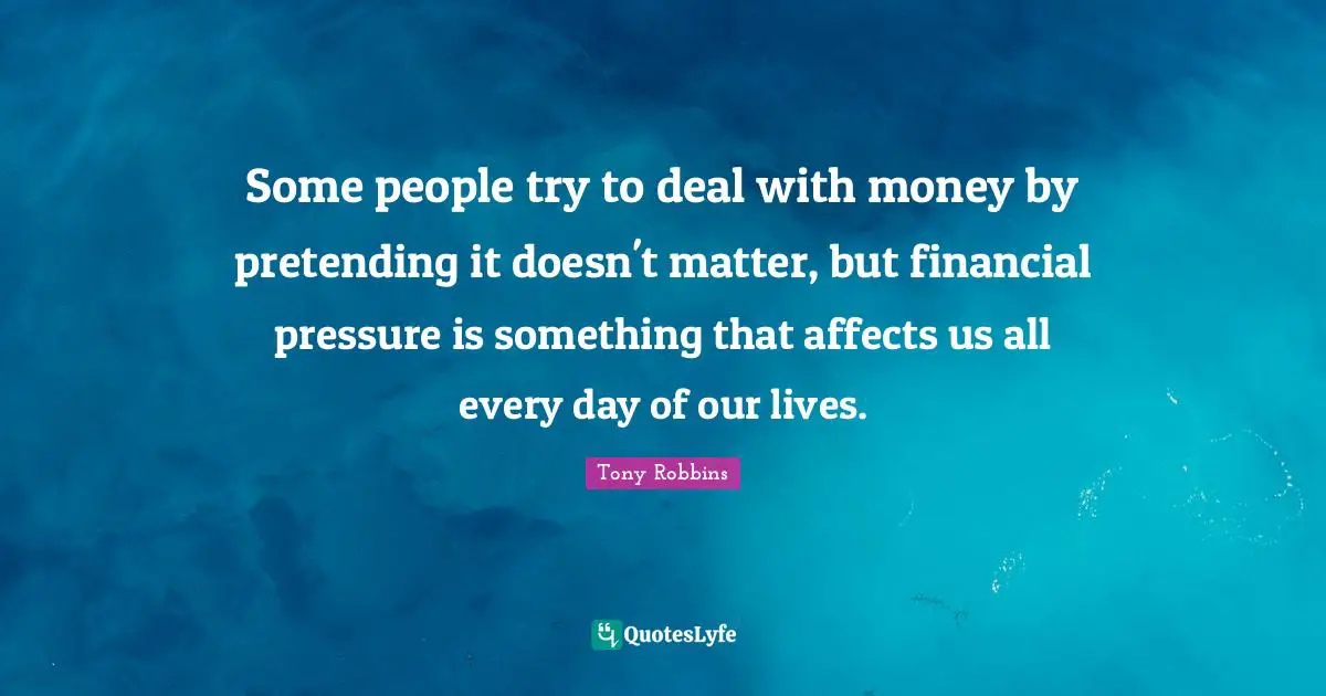 Some people try to deal with money by pretending it doesn't matter, but financial pressure is something that affects us all every day of our lives.