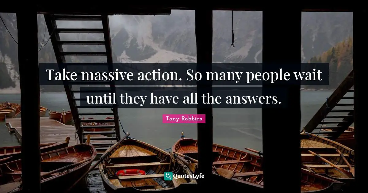 Take massive action. So many people wait until they have all the answers.