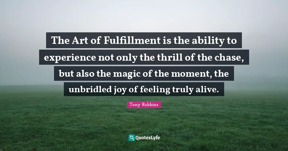 The Art of Fulfillment is the ability to experience not only the thrill of the chase, but also the magic of the moment, the unbridled joy of feeling truly alive.