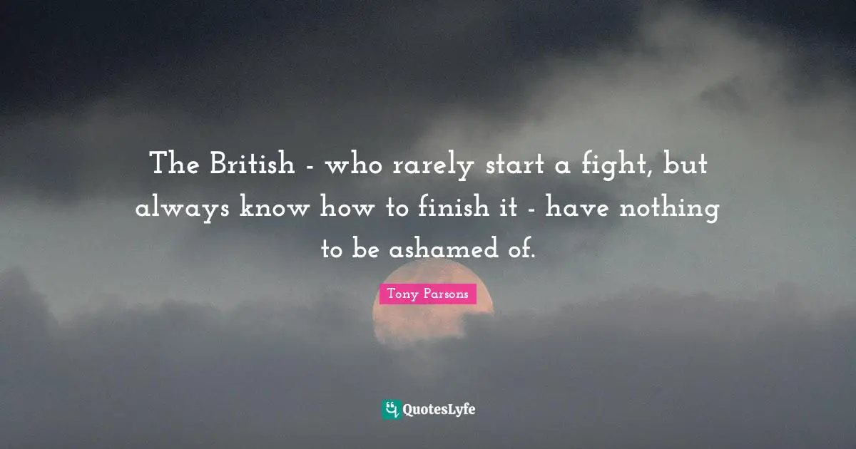 Tony Parsons Quotes: "The British - who rarely start a fight, but always know how to finish it - have nothing to be ashamed of."