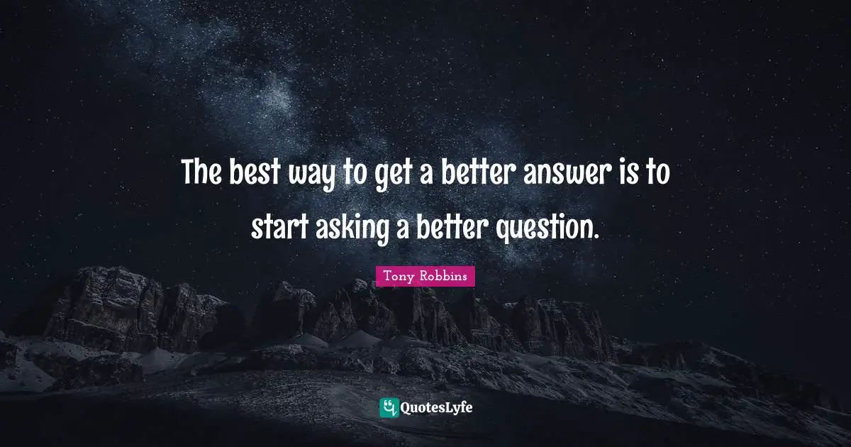 The best way to get a better answer is to start asking a better question.