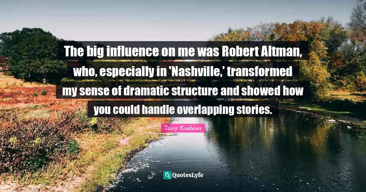 The big influence on me was Robert Altman, who, especially in 'Nashville,' transformed my sense of dramatic structure and showed how you could handle overlapping stories.