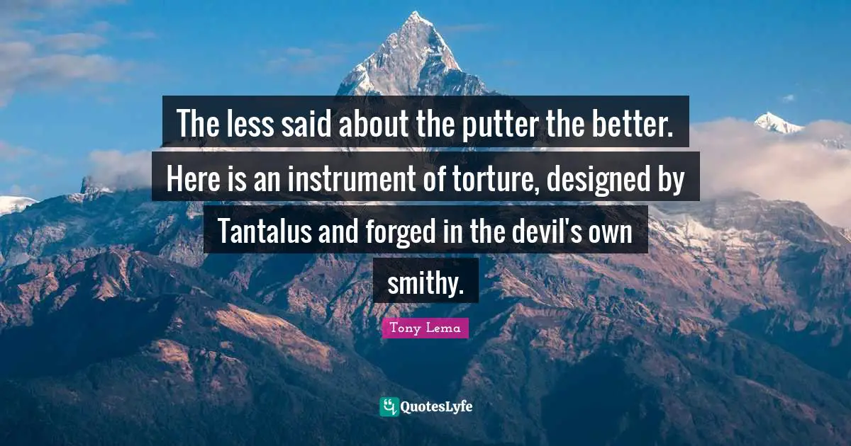 Forged Quotes: "The less said about the putter the better. Here is an instrument of torture, designed by Tantalus and forged in the devil's own smithy."