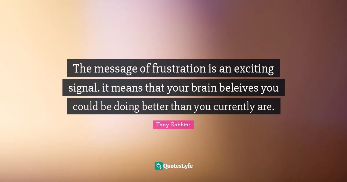 Better Than You Quotes: "The message of frustration is an exciting signal. it means that your brain beleives you could be doing better than you currently are."