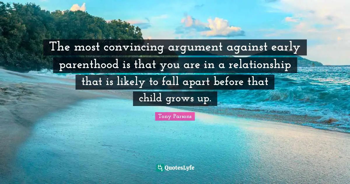 Tony Parsons Quotes: "The most convincing argument against early parenthood is that you are in a relationship that is likely to fall apart before that child grows up."