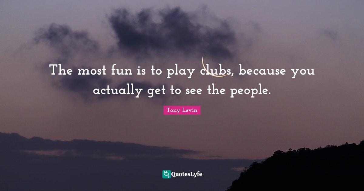 Tony Levin Quotes: "The most fun is to play clubs, because you actually get to see the people."