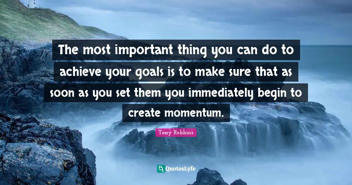 Momentum Quotes: "The most important thing you can do to achieve your goals is to make sure that as soon as you set them you immediately begin to create momentum."