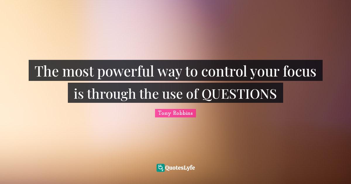 The most powerful way to control your focus is through the use of QUESTIONS