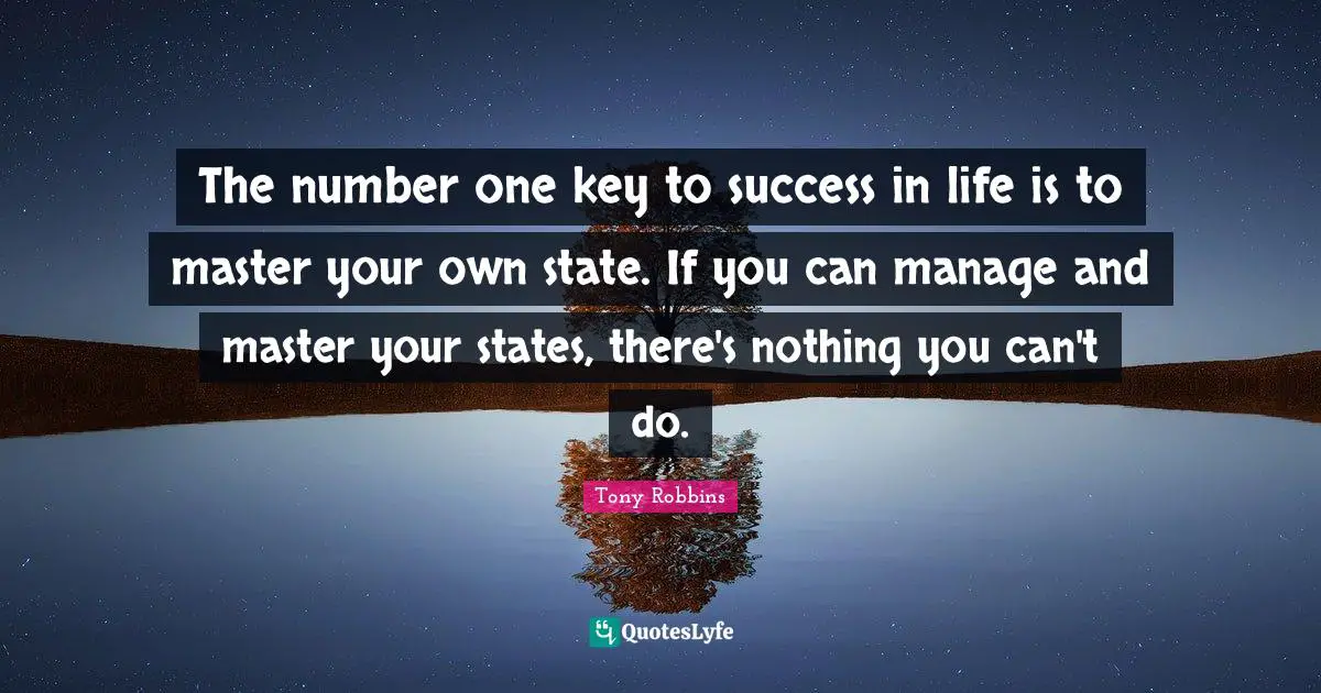 The number one key to success in life is to master your own state. If you can manage and master your states, there's nothing you can't do.