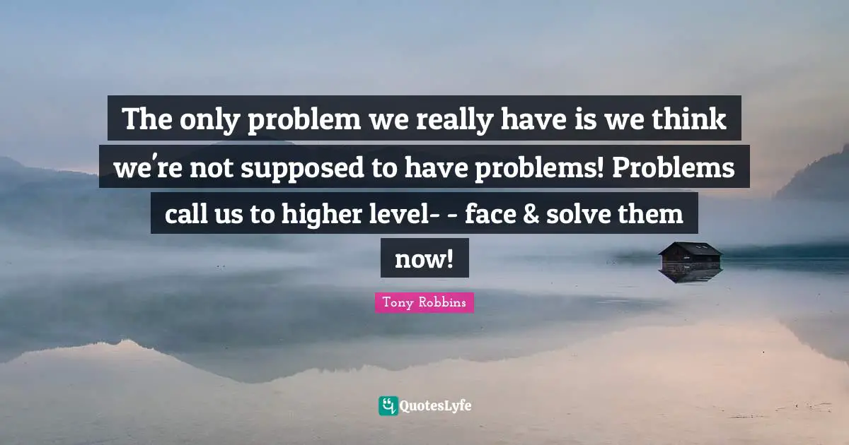 The only problem we really have is we think we're not supposed to have problems! Problems call us to higher level- - face & solve them now!