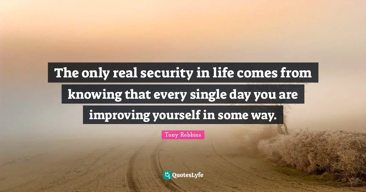 Tony Robbins Quotes: The only real security in life comes from knowing that every single day you are improving yourself in some way.