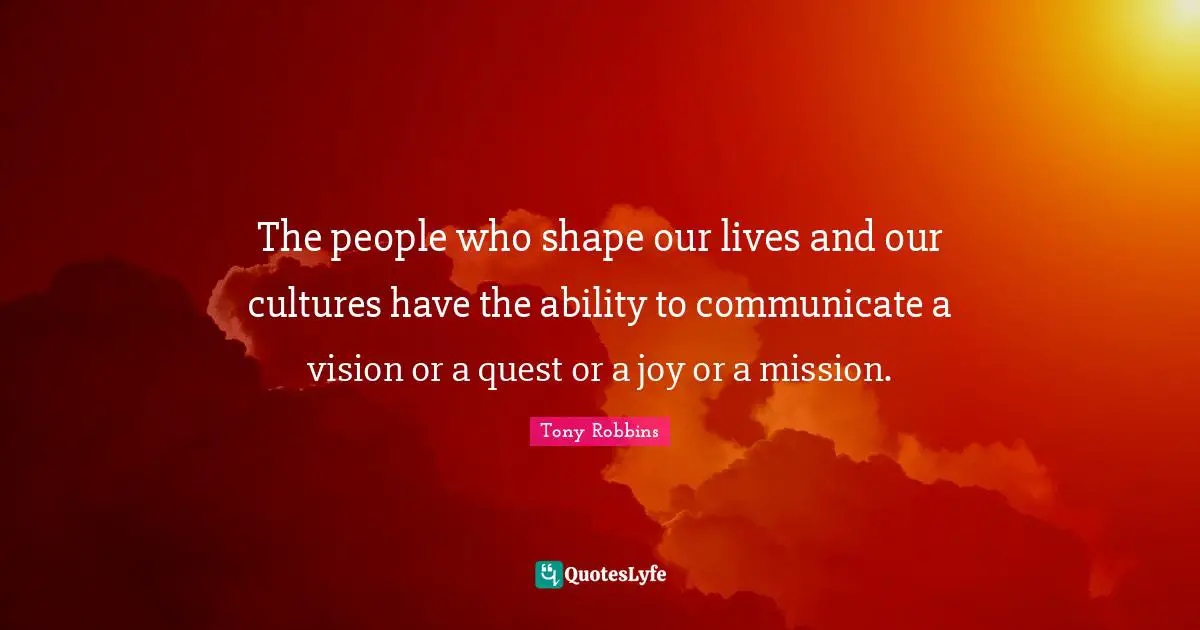 The people who shape our lives and our cultures have the ability to communicate a vision or a quest or a joy or a mission.
