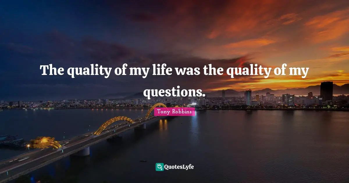 The quality of my life was the quality of my questions.