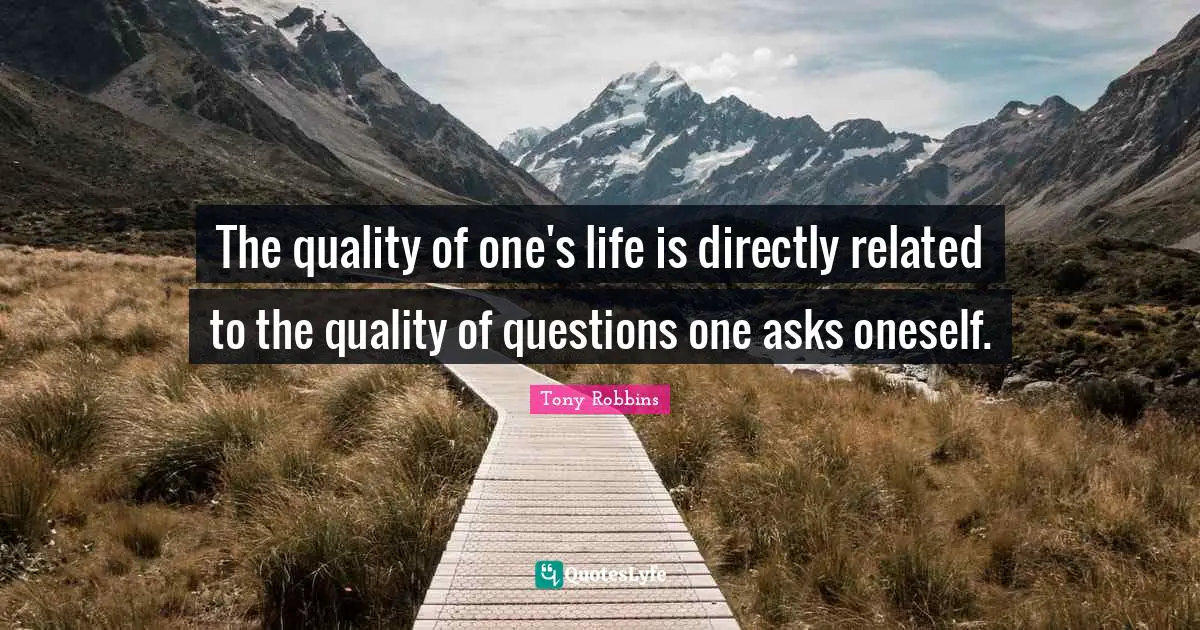 The quality of one's life is directly related to the quality of questions one asks oneself.