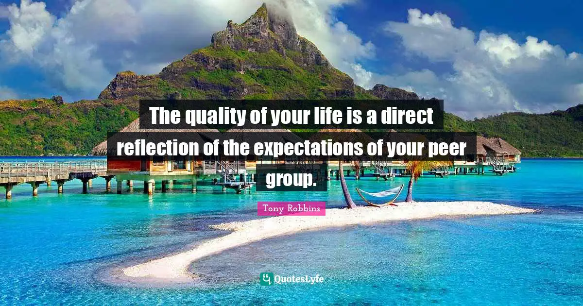 Reflection Quotes: "The quality of your life is a direct reflection of the expectations of your peer group."