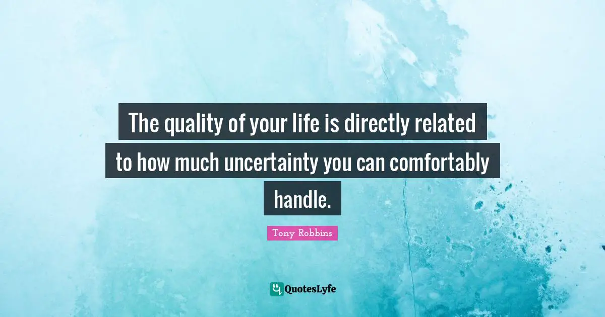 The quality of your life is directly related to how much uncertainty you can comfortably handle.