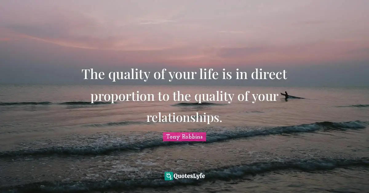The quality of your life is in direct proportion to the quality of your relationships.