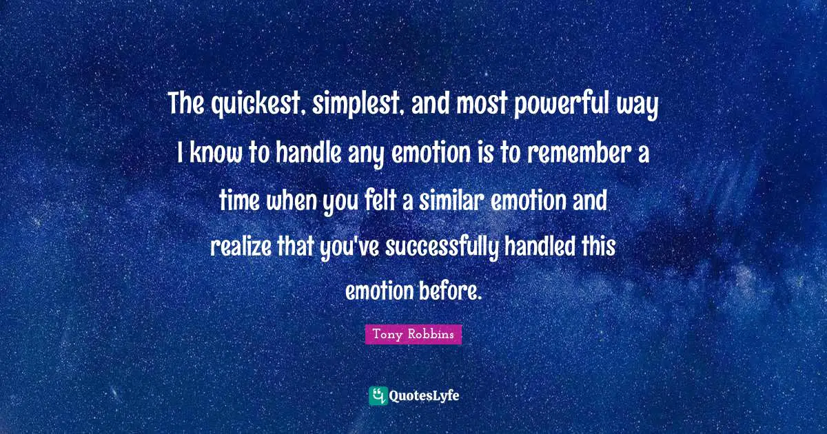 The quickest, simplest, and most powerful way I know to handle any emotion is to remember a time when you felt a similar emotion and realize that you've successfully handled this emotion before.