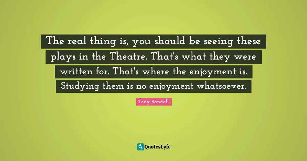 Tony Randall Quotes: "The real thing is, you should be seeing these plays in the Theatre. That's what they were written for. That's where the enjoyment is. Studying them is no enjoyment whatsoever."