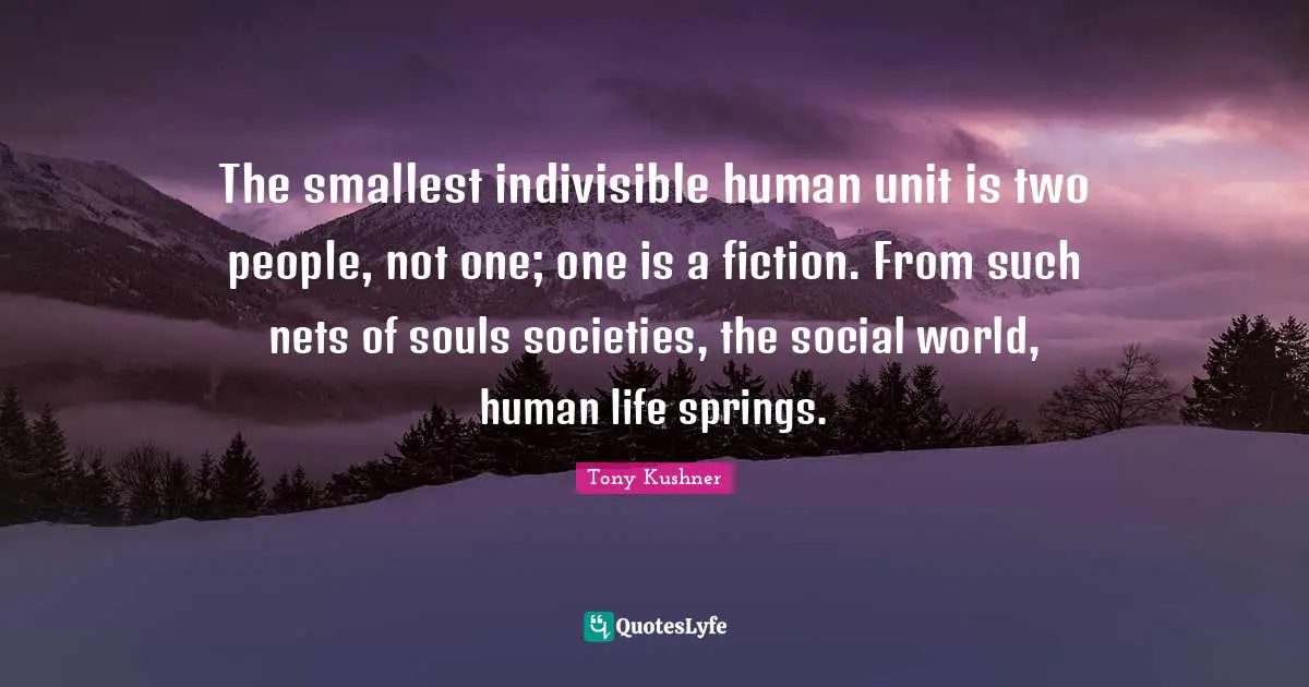 The smallest indivisible human unit is two people, not one; one is a fiction. From such nets of souls societies, the social world, human life springs.
