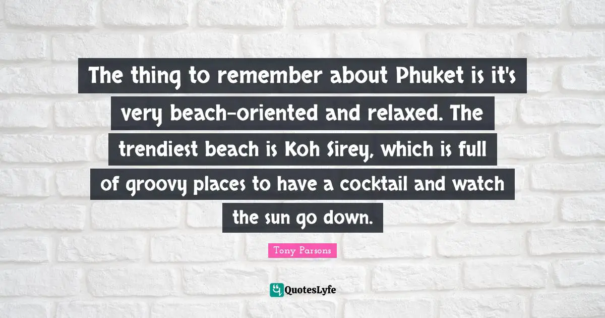 Cocktails Quotes: "The thing to remember about Phuket is it's very beach-oriented and relaxed. The trendiest beach is Koh Sirey, which is full of groovy places to have a cocktail and watch the sun go down."