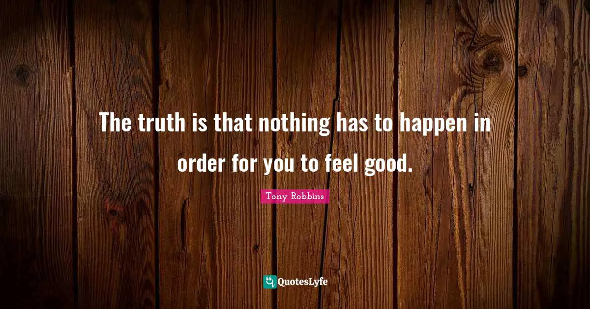 The truth is that nothing has to happen in order for you to feel good.