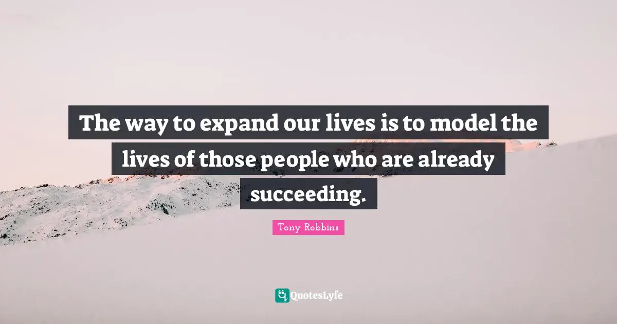 The way to expand our lives is to model the lives of those people who are already succeeding.