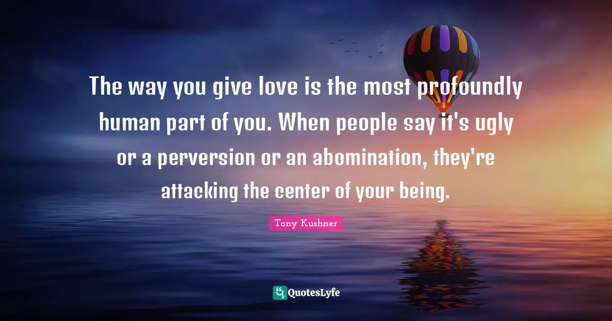 The way you give love is the most profoundly human part of you. When people say it's ugly or a perversion or an abomination, they're attacking the center of your being.