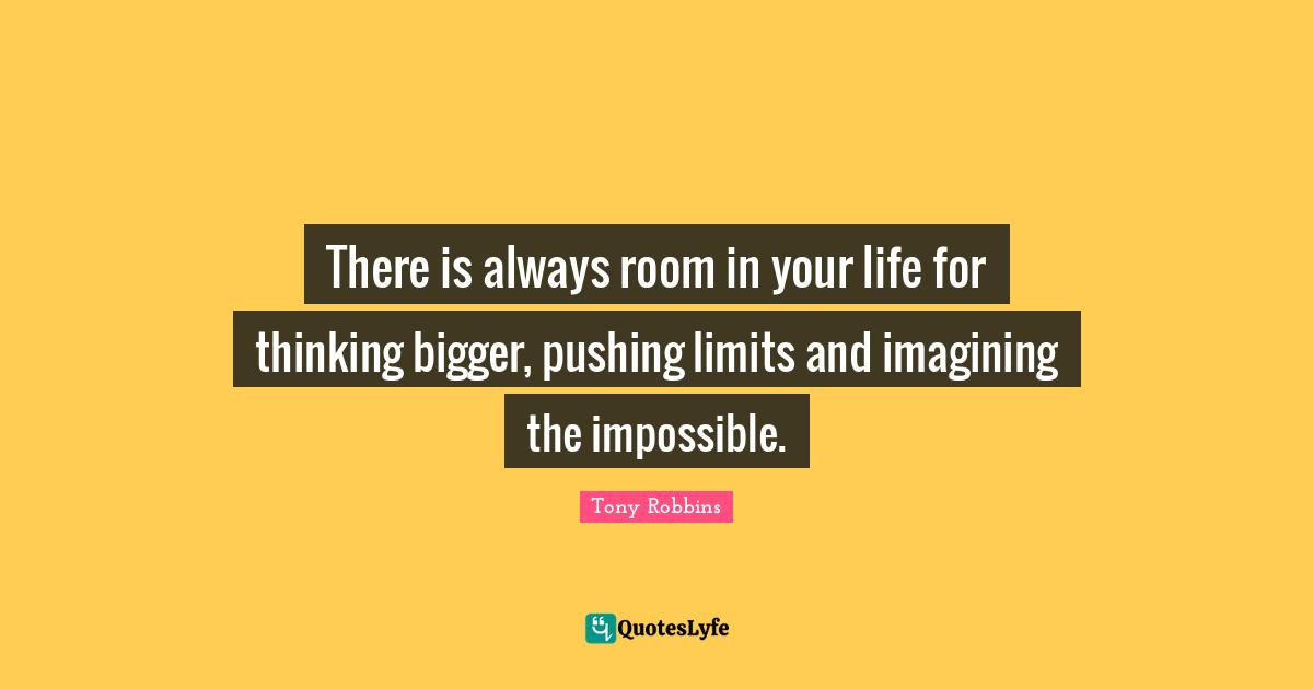 There is always room in your life for thinking bigger, pushing limits and imagining the impossible.