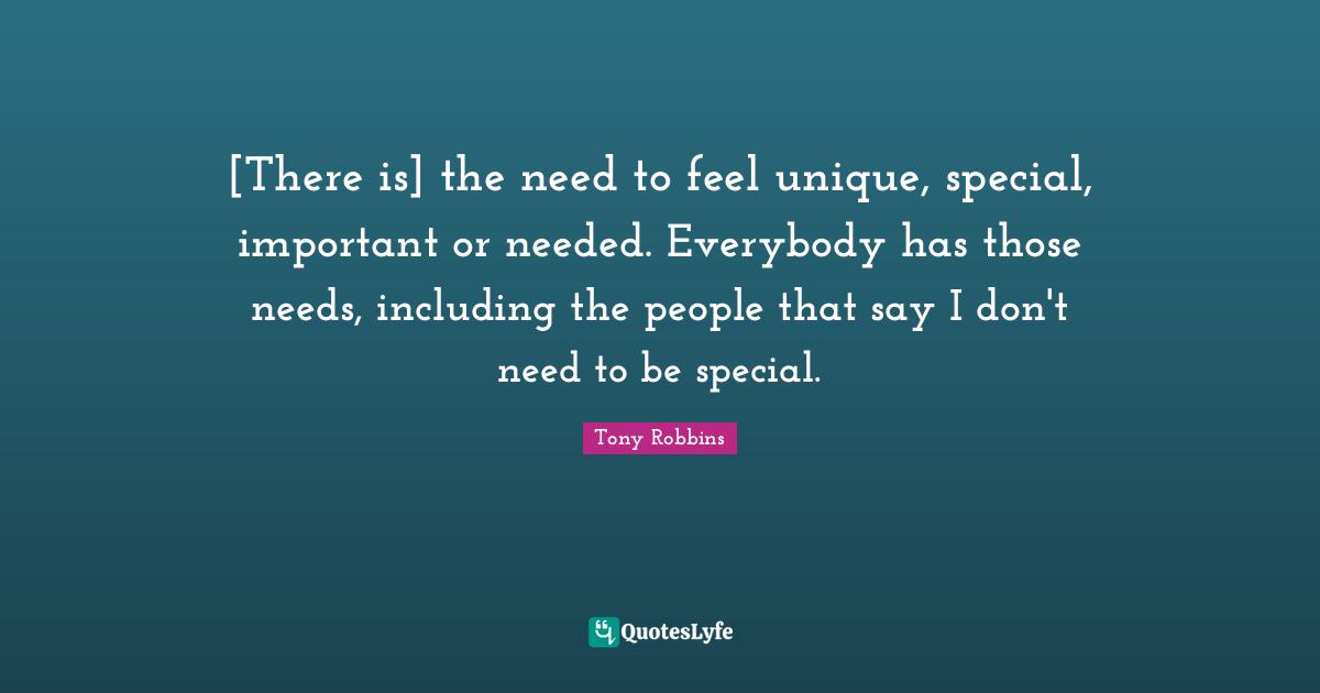 [There is] the need to feel unique, special, important or needed. Everybody has those needs, including the people that say I don't need to be special.