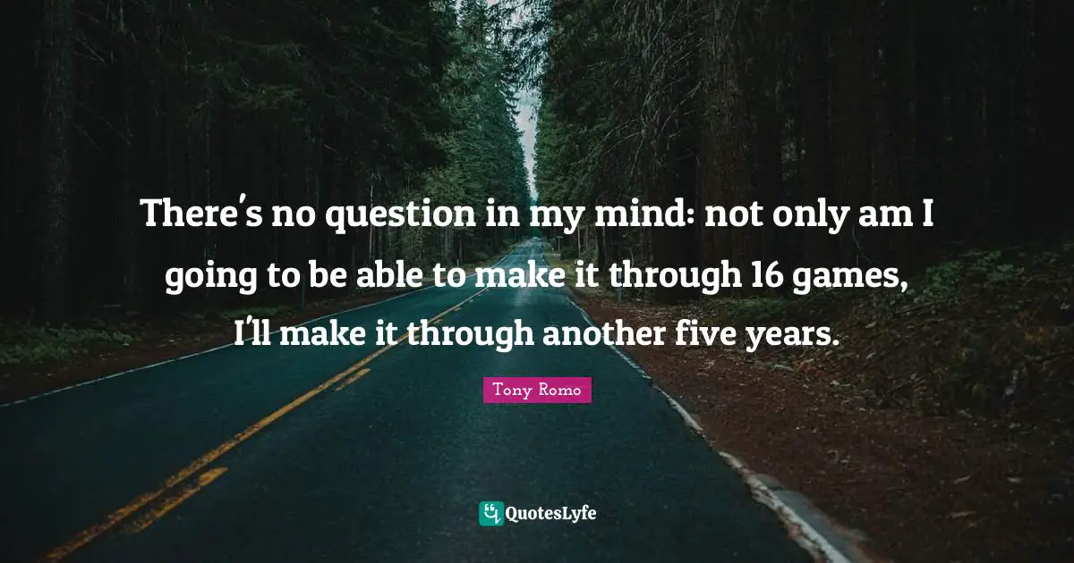Five Years Quotes: "There's no question in my mind: not only am I going to be able to make it through 16 games, I'll make it through another five years."