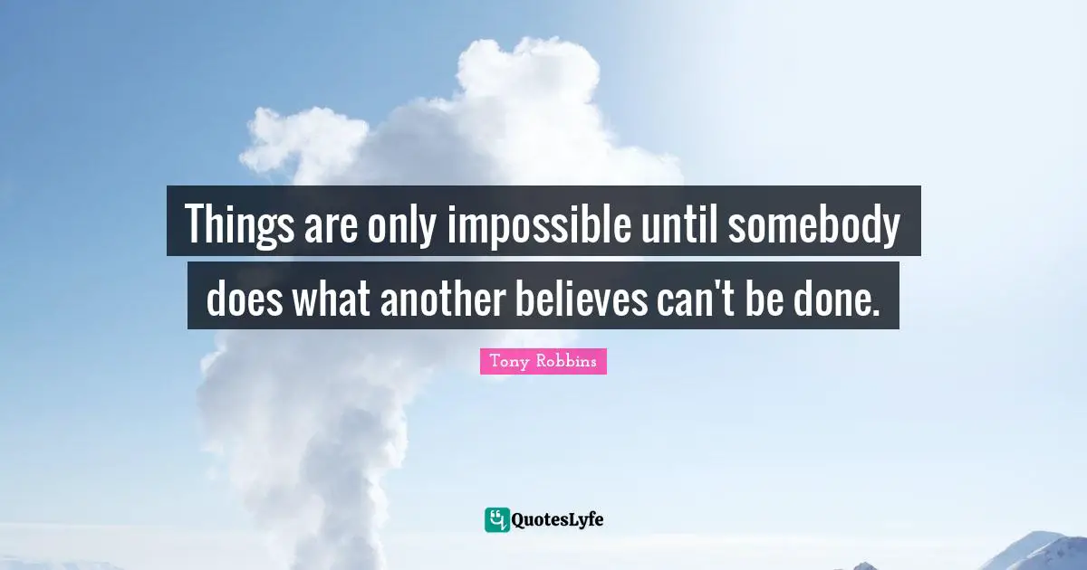 Things are only impossible until somebody does what another believes can't be done.