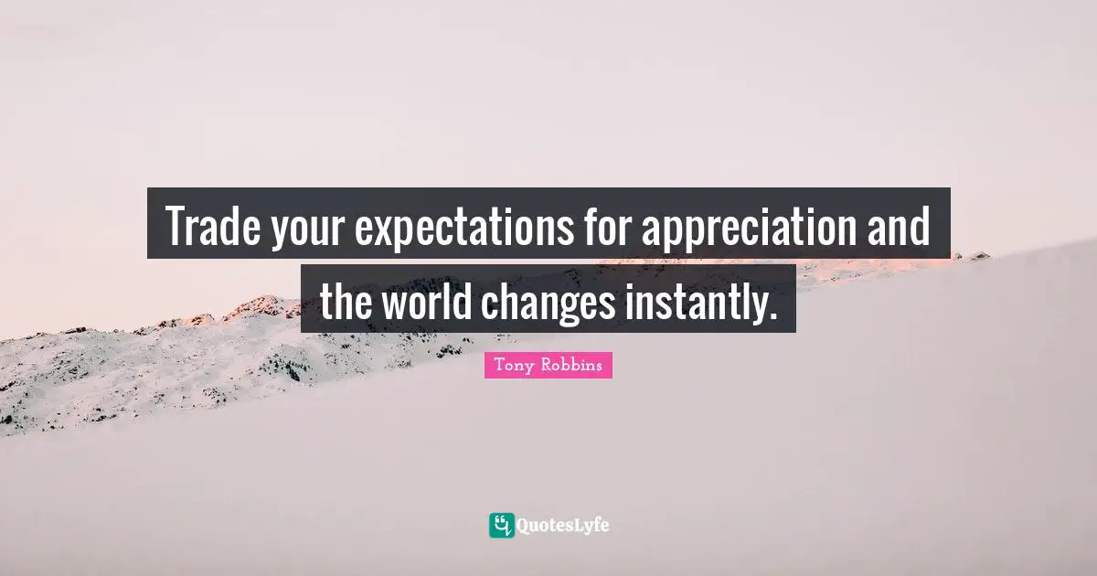 Trade your expectations for appreciation and the world changes instantly.
