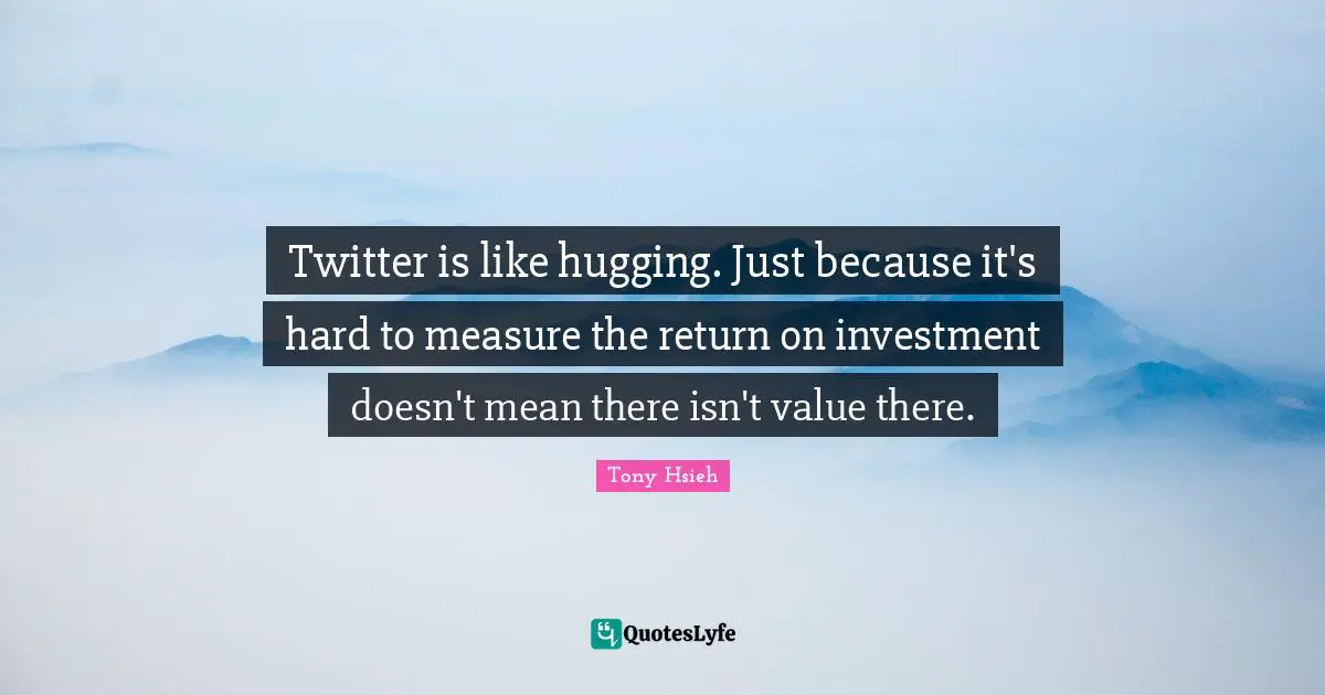 Tony Hsieh Quotes: "Twitter is like hugging. Just because it's hard to measure the return on investment doesn't mean there isn't value there."