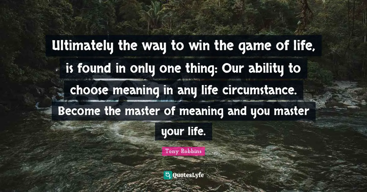 Ability To Choose Quotes: "Ultimately the way to win the game of life, is found in only one thing: Our ability to choose meaning in any life circumstance. Become the master of meaning and you master your life."
