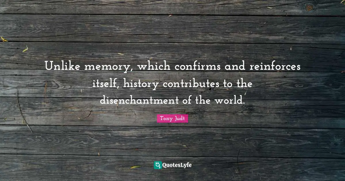 Unlike memory, which confirms and reinforces itself, history contributes to the disenchantment of the world.