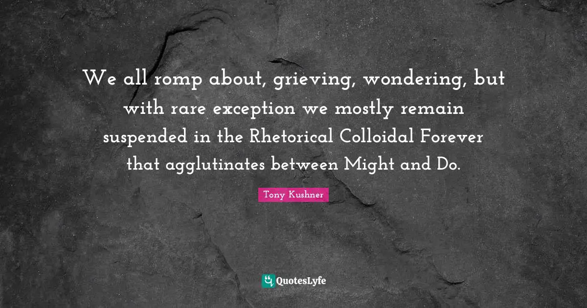 Grieving Quotes: "We all romp about, grieving, wondering, but with rare exception we mostly remain suspended in the Rhetorical Colloidal Forever that agglutinates between Might and Do."