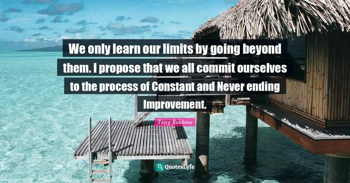 Never Ending Quotes: "We only learn our limits by going beyond them. I propose that we all commit ourselves to the process of Constant and Never ending Improvement."