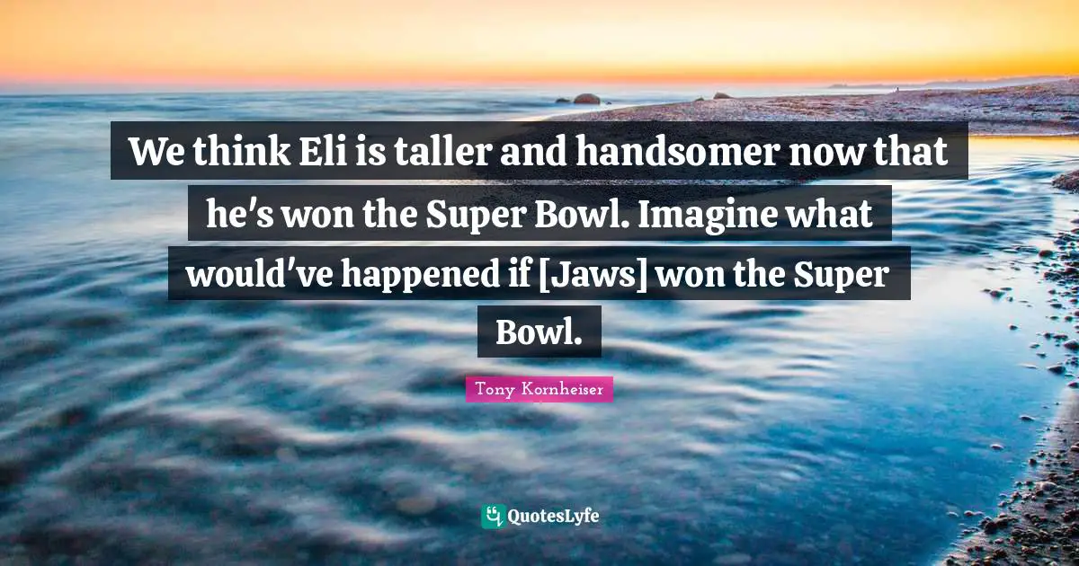 We think Eli is taller and handsomer now that he's won the Super Bowl. Imagine what would've happened if [Jaws] won the Super Bowl.