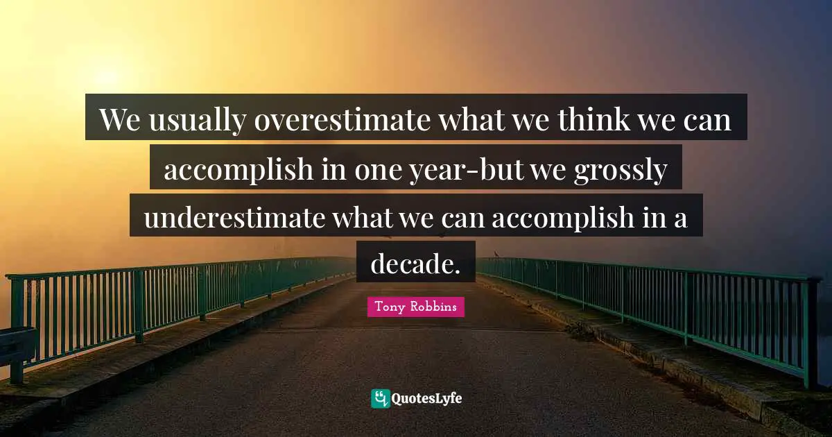 We usually overestimate what we think we can accomplish in one year-but we grossly underestimate what we can accomplish in a decade.