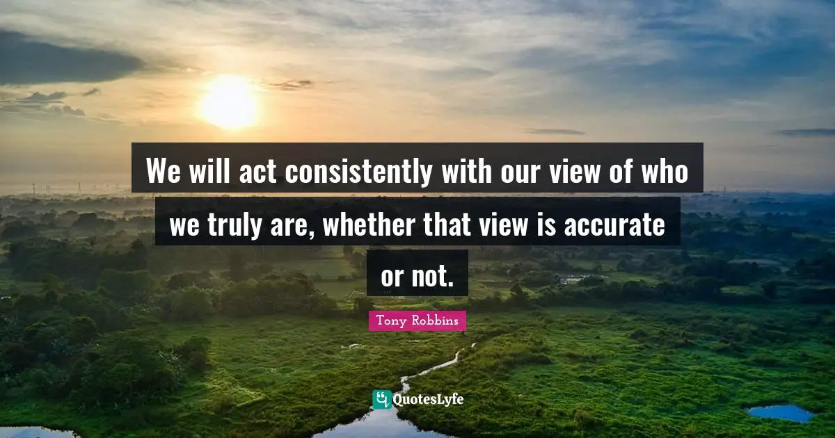 We will act consistently with our view of who we truly are, whether that view is accurate or not.