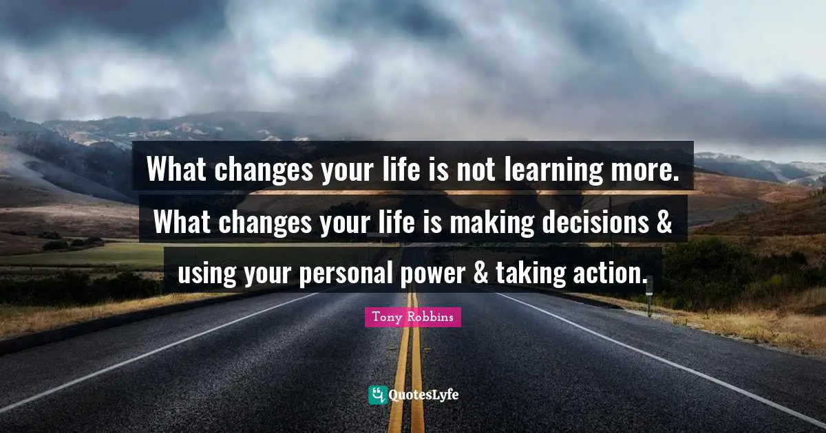 Taking Action Quotes: "What changes your life is not learning more. What changes your life is making decisions & using your personal power & taking action."