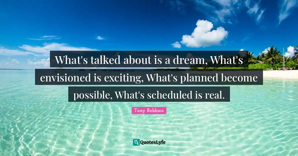 What's talked about is a dream, What's envisioned is exciting, What's planned become possible, What's scheduled is real.